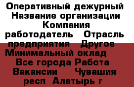 Оперативный дежурный › Название организации ­ Компания-работодатель › Отрасль предприятия ­ Другое › Минимальный оклад ­ 1 - Все города Работа » Вакансии   . Чувашия респ.,Алатырь г.